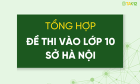 Tổng hợp đề thi tuyển sinh lớp 10 H&agrave; Nội (To&aacute;n, Tiếng Anh, Ngữ văn) c&aacute;c năm gần đ&acirc;y (c&oacute; đ&aacute;p &aacute;n chi tiết)
