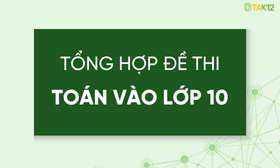 Tổng hợp 350+ đề thi v&agrave;o 10 m&ocirc;n To&aacute;n tr&ecirc;n to&agrave;n quốc (c&oacute; đ&aacute;p &aacute;n v&agrave; giải th&iacute;ch chi tiết)