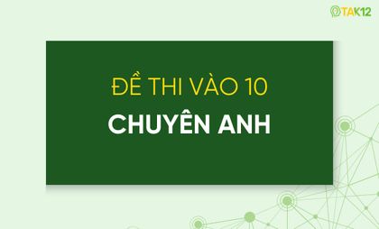 Tổng hợp c&aacute;c đề thi chuy&ecirc;n Anh v&agrave;o lớp 10
