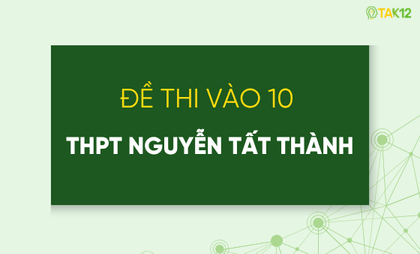 Tổng hợp điểm chuẩn v&agrave; bộ đề thi v&agrave;o 10 THPT Nguyễn Tất Th&agrave;nh