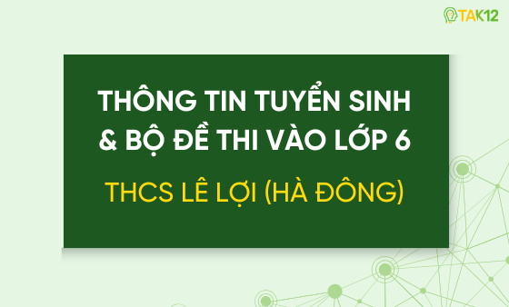 Thông tin tuyển sinh và bộ đề thi vào lớp 6 THCS Lê Lợi (Hà Đông, HN)