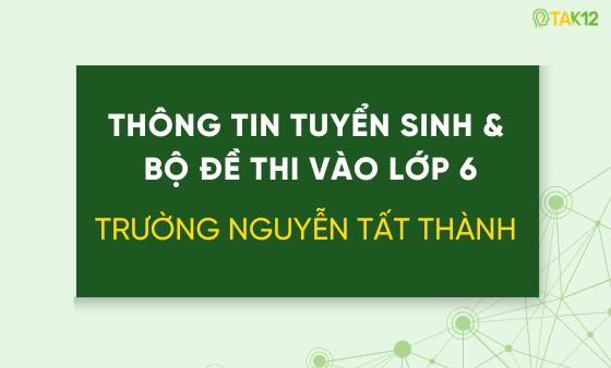 Thông tin tuyển sinh và bộ đề thi vào lớp 6 trường THCS & THPT Nguyễn Tất Thành