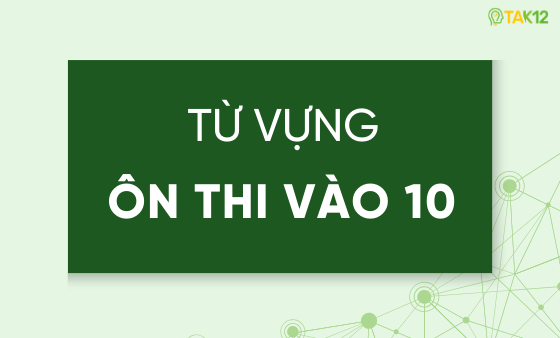 Tổng hợp từ vựng tiếng Anh thi v&agrave;o lớp 10 chương tr&igrave;nh mới